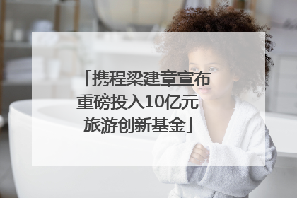 携程梁建章宣布重磅投入10亿元旅游创新基金