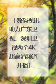 数码视讯助力广东卫视、深圳卫视两个4K超高清频道开播