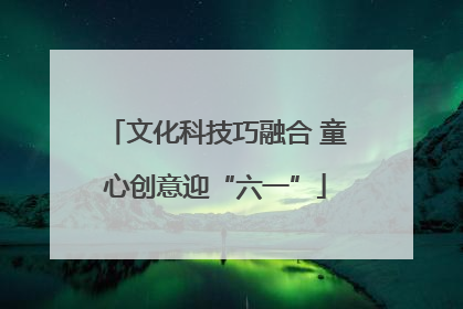 文化科技巧融合 童心创意迎“六一”