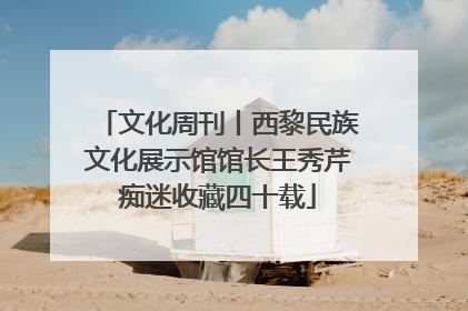文化周刊丨西黎民族文化展示馆馆长王秀芹痴迷收藏四十载