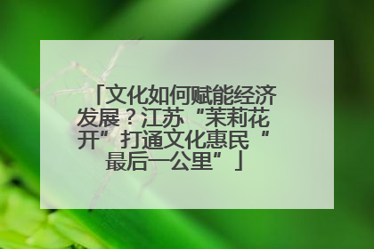 文化如何赋能经济发展？江苏“茉莉花开”打通文化惠民“最后一公里”