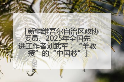 新疆维吾尔自治区政协委员、2025年全国先进工作者刘武军：“羊教授”的“中国芯”