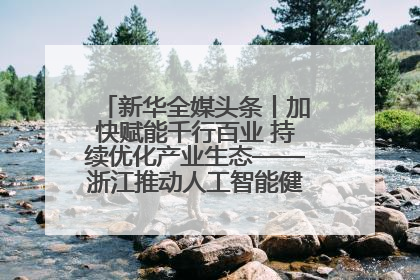 新华全媒头条丨加快赋能千行百业 持续优化产业生态——浙江推动人工智能健康有序发展观察