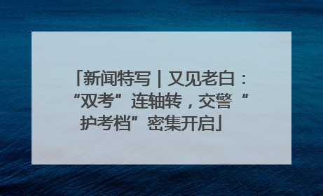 新闻特写｜又见老白：“双考”连轴转，交警“护考档”密集开启
