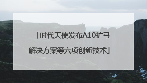 时代天使发布A10扩弓解决方案等六项创新技术