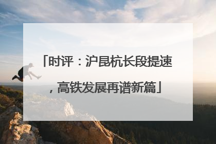 时评：沪昆杭长段提速，高铁发展再谱新篇