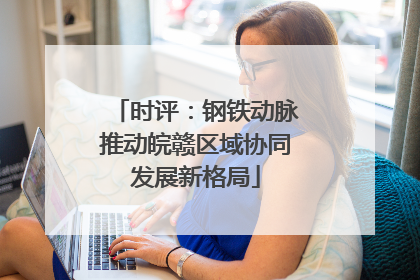 时评：钢铁动脉推动皖赣区域协同发展新格局