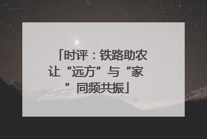 时评：铁路助农让“远方”与“家”同频共振