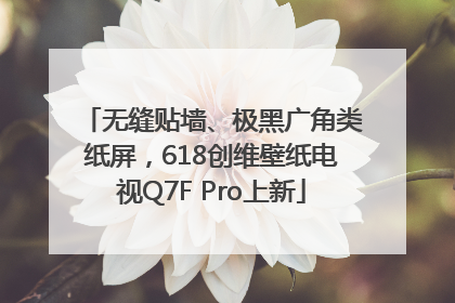 无缝贴墙、极黑广角类纸屏，618创维壁纸电视Q7F Pro上新