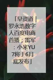 早资道｜罗永浩数字人百度电商首播；雷军：小米YU7将于6月底发布
