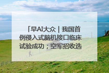 早AI大众｜我国首例侵入式脑机接口临床试验成功；空军招收选拔女飞行学员
