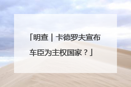 明查｜卡德罗夫宣布车臣为主权国家？