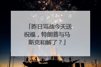 昨日骂战今天送祝福，特朗普与马斯克和解了？