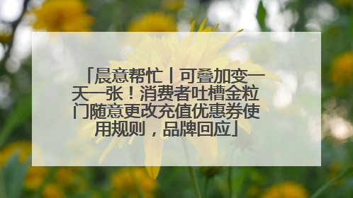 晨意帮忙丨可叠加变一天一张！消费者吐槽金粒门随意更改充值优惠券使用规则，品牌回应