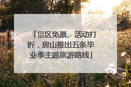 景区免票、活动打折，房山推出五条毕业季主题旅游路线