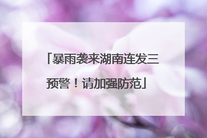 暴雨袭来湖南连发三预警！请加强防范