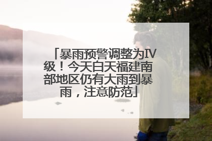 暴雨预警调整为Ⅳ级！今天白天福建南部地区仍有大雨到暴雨，注意防范