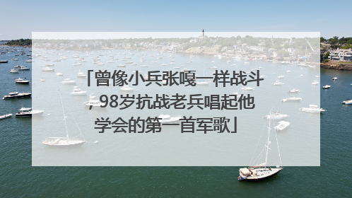 曾像小兵张嘎一样战斗，98岁抗战老兵唱起他学会的第一首军歌