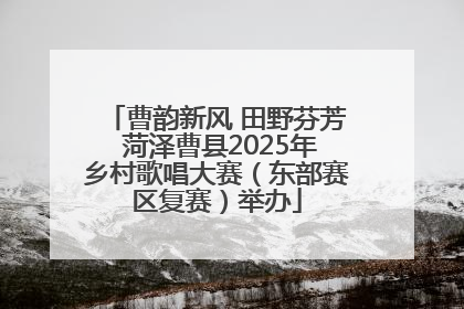 曹韵新风 田野芬芳 菏泽曹县2025年乡村歌唱大赛（东部赛区复赛）举办