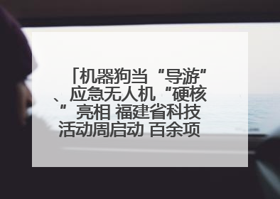 机器狗当“导游”、应急无人机“硬核”亮相 福建省科技活动周启动 百余项特色活动酷炫来袭