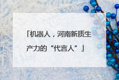 机器人，河南新质生产力的“代言人”