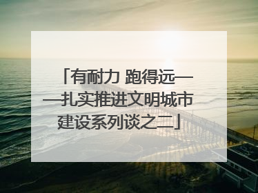 有耐力 跑得远——扎实推进文明城市建设系列谈之二