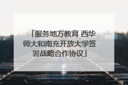 服务地方教育 西华师大和南充开放大学签署战略合作协议