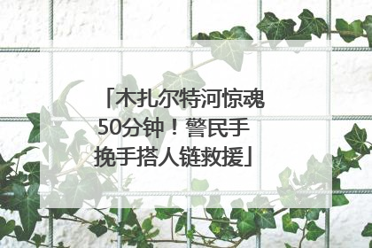 木扎尔特河惊魂50分钟！警民手挽手搭人链救援
