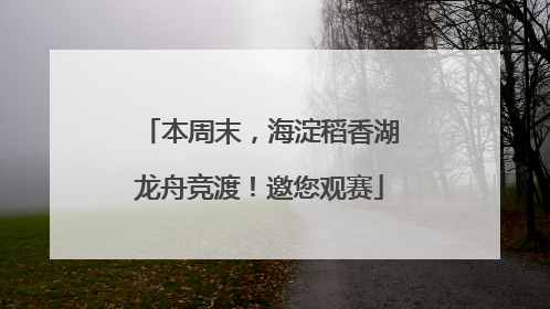 本周末，海淀稻香湖龙舟竞渡！邀您观赛