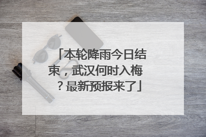 本轮降雨今日结束，武汉何时入梅？最新预报来了