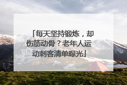 每天坚持锻炼，却伤筋动骨？老年人运动刺客清单曝光