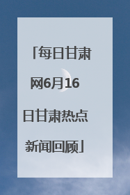 每日甘肃网6月16日甘肃热点新闻回顾