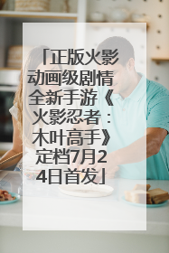 正版火影动画级剧情全新手游《火影忍者：木叶高手》定档7月24日首发