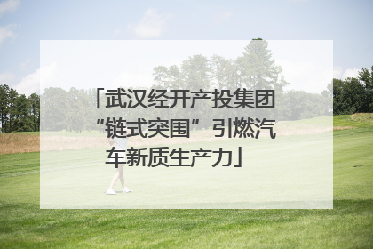 武汉经开产投集团“链式突围”引燃汽车新质生产力