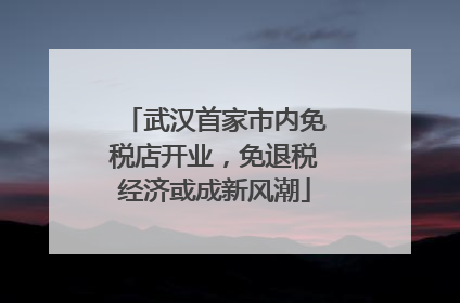 武汉首家市内免税店开业，免退税经济或成新风潮