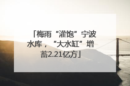 梅雨“灌饱”宁波水库，“大水缸”增蓄2.21亿方