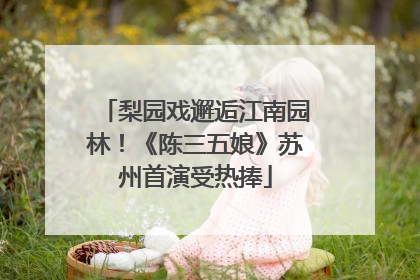 梨园戏邂逅江南园林！《陈三五娘》苏州首演受热捧