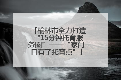 榆林市全力打造“15分钟托育服务圈”——“家门口有了托育点”