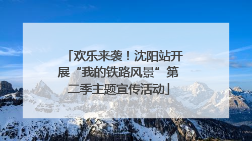 欢乐来袭！沈阳站开展“我的铁路风景”第二季主题宣传活动