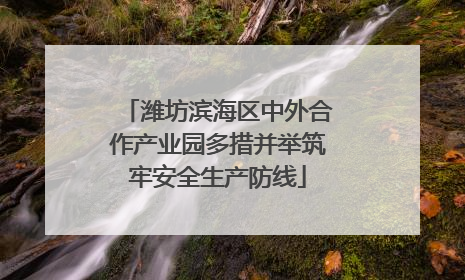 潍坊滨海区中外合作产业园多措并举筑牢安全生产防线