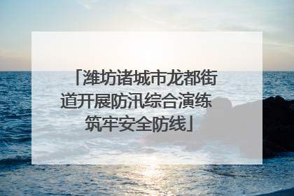 潍坊诸城市龙都街道开展防汛综合演练 筑牢安全防线