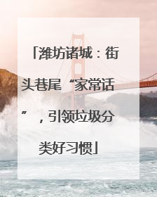 潍坊诸城：街头巷尾“家常话”，引领垃圾分类好习惯