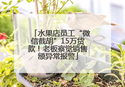 水果店员工“微信截胡”15万货款！老板察觉销售额异常报警