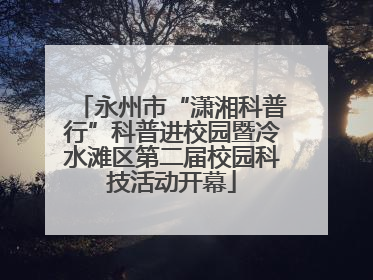 永州市“潇湘科普行”科普进校园暨冷水滩区第二届校园科技活动开幕
