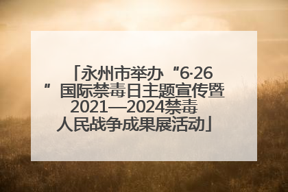 永州市举办“6·26”国际禁毒日主题宣传暨2021—2024禁毒人民战争成果展活动