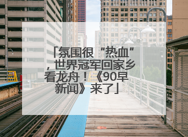 氛围很“热血”，世界冠军回家乡看龙舟！《90早新闻》来了