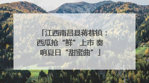 江西南昌县蒋巷镇：西瓜抢“鲜”上市 奏响夏日“甜蜜曲”