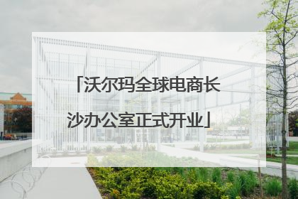 沃尔玛全球电商长沙办公室正式开业