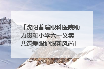 沈阳普瑞眼科医院助力贵和小学六一义卖 共筑爱眼护眼新风尚
