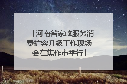 河南省家政服务消费扩容升级工作现场会在焦作市举行